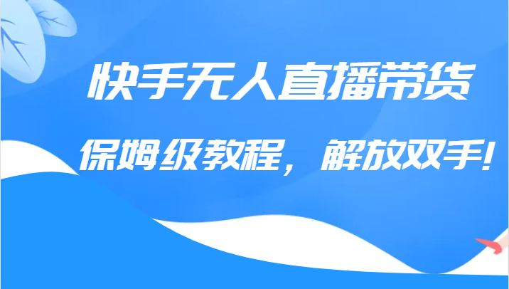 快手无人直播带货保姆级教程，解放双手（教程+软件）-888资源网