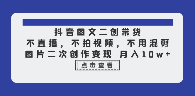 (6471期)抖音图文二创带货,不直播,不拍视频,不用混剪,图片二次创作变现 月入10w (6471期)抖音图文二创带货,不直播,不拍视频,不用混剪,图片二次创作变现 月入10w