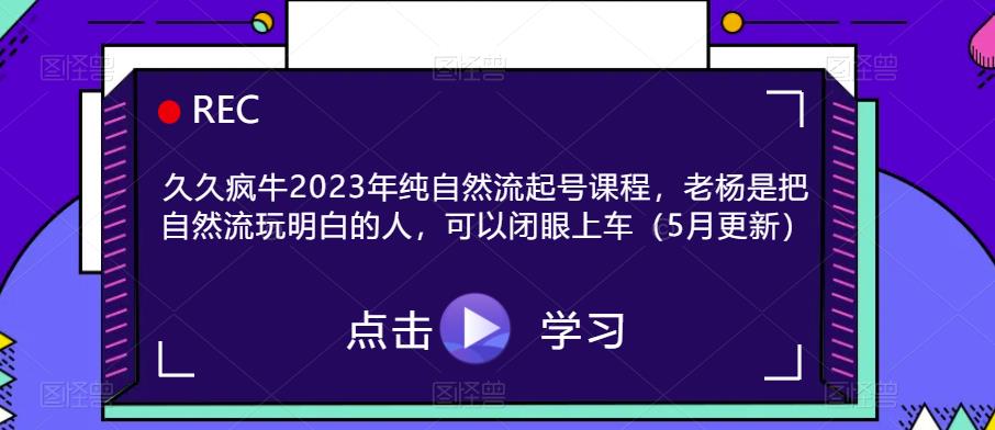 久久疯牛2023年纯自然流起号课程,老杨是把自然流玩明白的人,可以闭眼上车(5月更新)