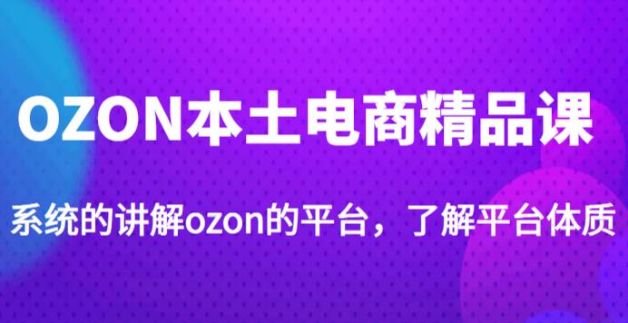 老迟·OZON本土电商精品课，系统的讲解ozon的平台，学完可独自运营ozon的店铺-888资源网