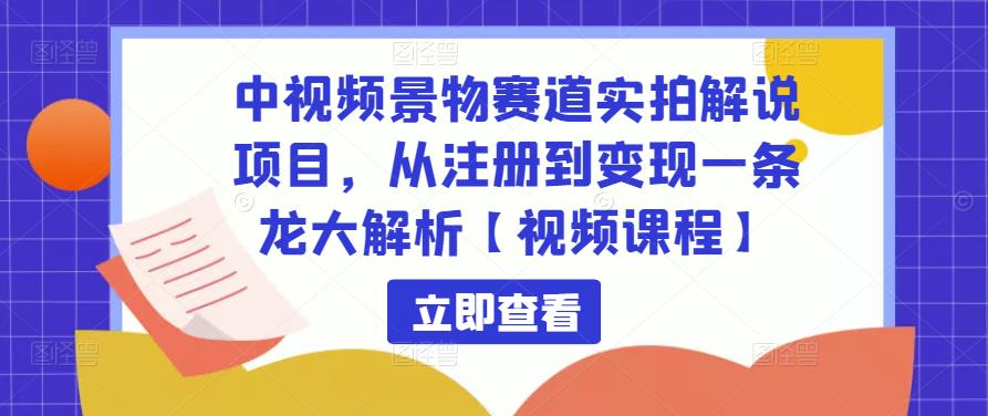 中视频景物赛道实拍解说项目,从注册到变现一条龙大解析【视频课程】