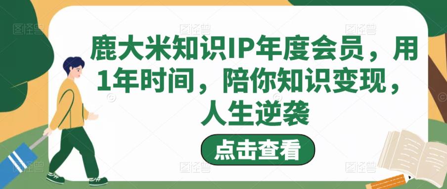 鹿大米知识IP年度会员,用1年时间,陪你知识变现,人生逆袭