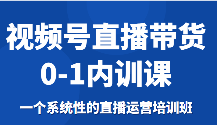 视频号直播带货0-1内训课，一个系统性的直播运营培训班-888资源网