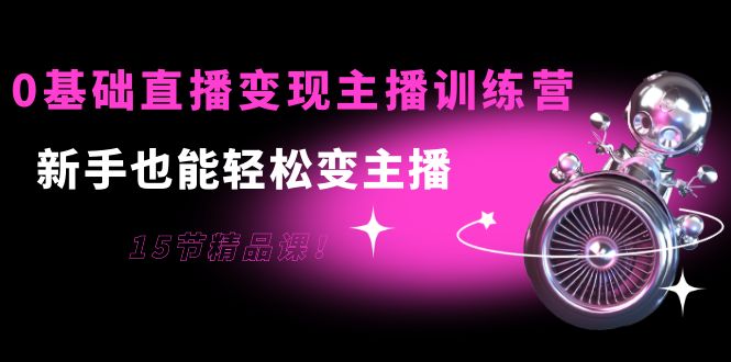 0基础直播变现主播训练营：新手也能轻松变主播，15节精品课-888资源网