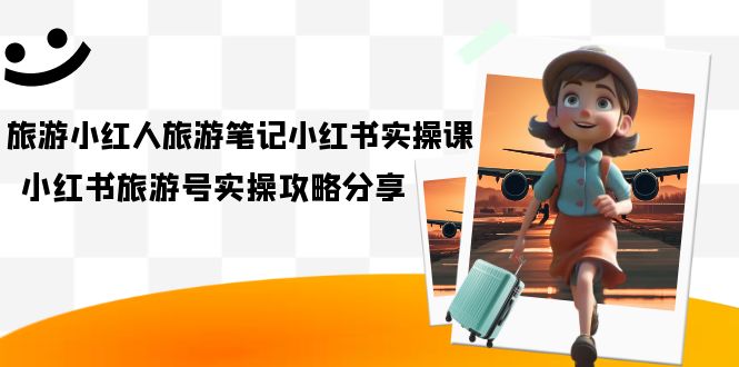 （7204期）旅游小红人-旅游笔记小红书实操课，小红书旅游号实操攻略分享（8节课）-888资源网