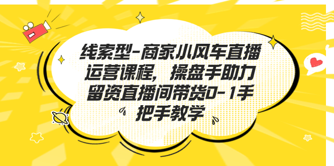 （7119期）线索型-商家小风车直播运营课程，操盘手助力留资直播间带货0-1手把手教学-888资源网