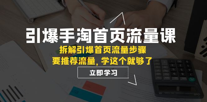 （7620期）引爆-手淘首页流量课：拆解引爆首页流量步骤，要推荐流量，学这个就够了-888资源网