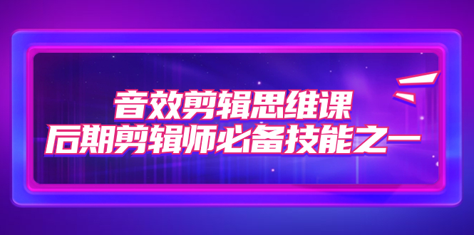 （7573期）音效剪辑思维课，后期剪辑师必备技能之一（8节课）-888资源网