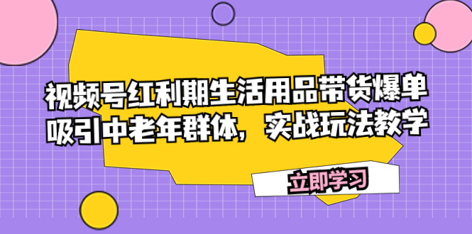 （7584期）视频号红利期生活用品带货爆单，吸引中老年群体，实战玩法教学-888资源网