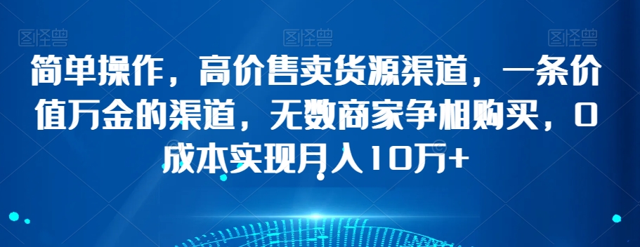 简单操作，高价售卖货源渠道，一条价值万金的渠道，无数商家争相购买，0成本实现月入10万+【揭秘】-888资源网