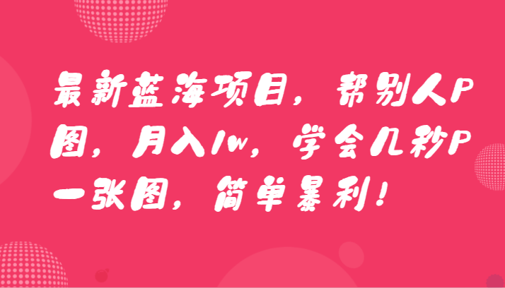 最新蓝海项目，帮别人P图，月入1w，学会几秒P一张图，简单暴利！-888资源网