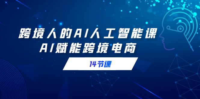 （9026期）跨境人的AI人工智能课，AI赋能跨境电商（14节课）-888资源网