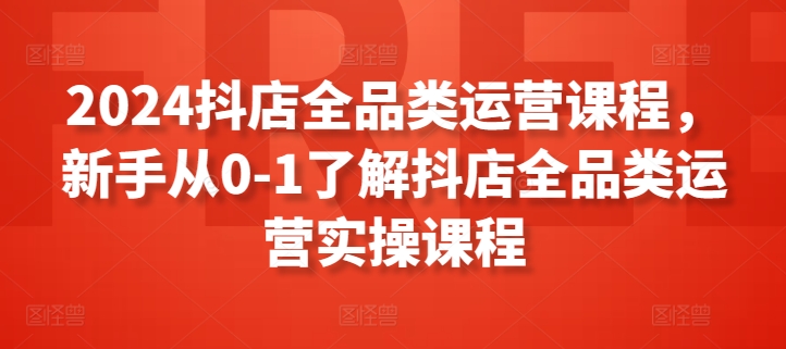 2024抖店全品类运营课程，新手从0-1了解抖店全品类运营实操课程-888资源网