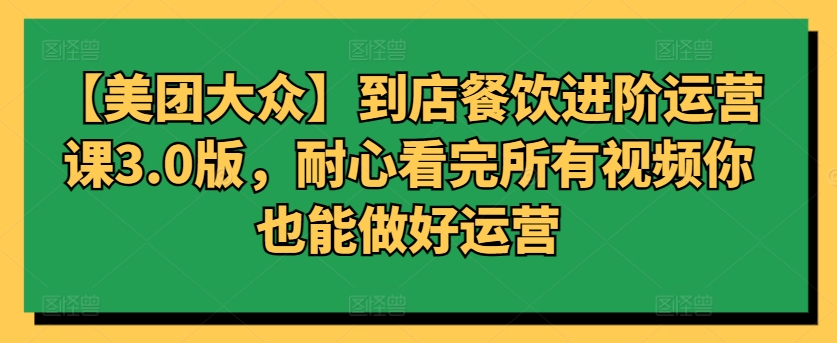 【美团大众】到店餐饮进阶运营课3.0版，耐心看完所有视频你也能做好运营-888资源网