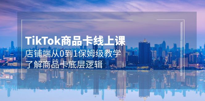 （9843期）Tk商品卡线上课，店铺端从0到1保姆级教学，了解商品卡底层逻辑（20节）-888资源网