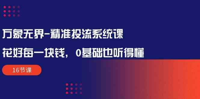 万象无界精准投流系统课：花好每一块钱，0基础也听得懂（16节课）-888资源网