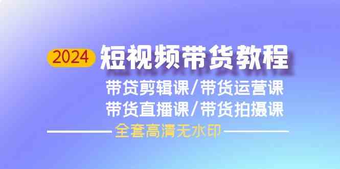 2024短视频带货教程，剪辑课+运营课+直播课+拍摄课-888资源网