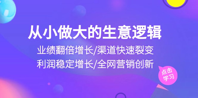 从小做大生意逻辑：业绩翻倍增长/渠道快速裂变/利润稳定增长/全网营销创新-888资源网