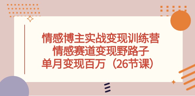 情感博主实战变现训练营，情感赛道变现野路子，单月变现百万（26节课）-888资源网
