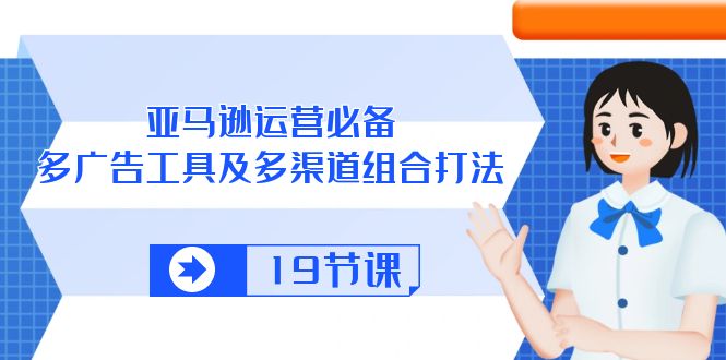 亚马逊运营必备，多广告工具及多渠道组合打法（19节课）-888资源网