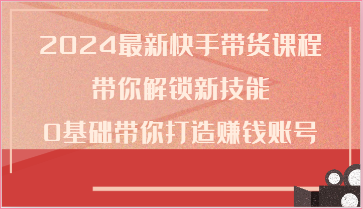 2024最新快手带货课程，带你解锁新技能，0基础带你打造赚钱账号-888资源网