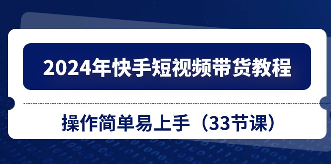 （10834期）2024年快手短视频带货教程，操作简单易上手（33节课）-888资源网