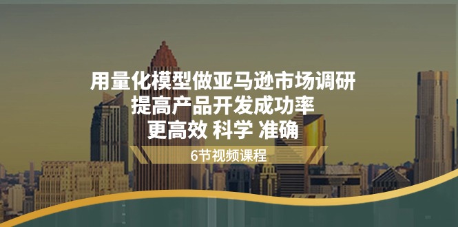（11005期）用量化 模型做亚马逊 市场调研，提高产品开发成功率  更高效 科学 准确-888资源网