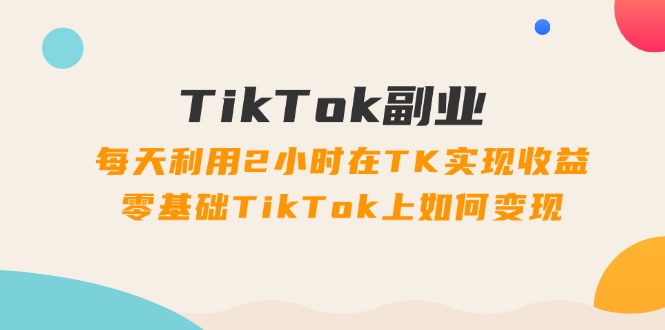 （11826期）TikTok副业：每天利用2小时在TK实现收益，零基础TikTok上如何变现，34节程-888资源网