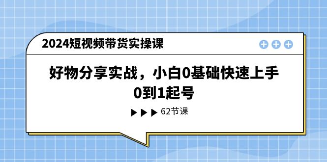2024短视频带货实操课，好物分享实战，小白0基础快速上手，0到1起号-888资源网