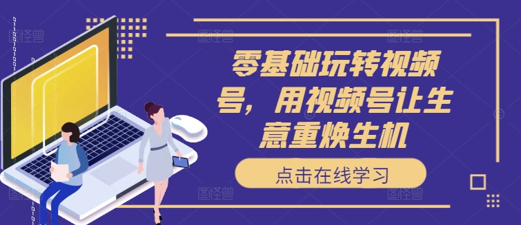 零基础玩转视频号，用视频号让生意重焕生机-888资源网