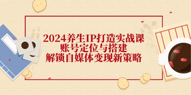 2024养生IP打造实战课：账号定位与搭建，解锁自媒体变现新策略-888资源网