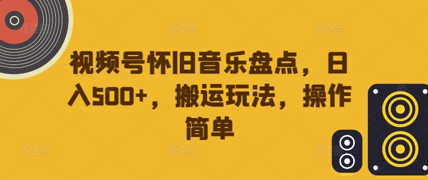 视频号怀旧音乐盘点，日入500+，搬运玩法，操作简单-888资源网