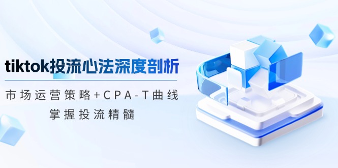 （12784期）tiktok投流心法深度剖析：市场运营策略+CPA-T曲线，掌握投流精髓-888资源网