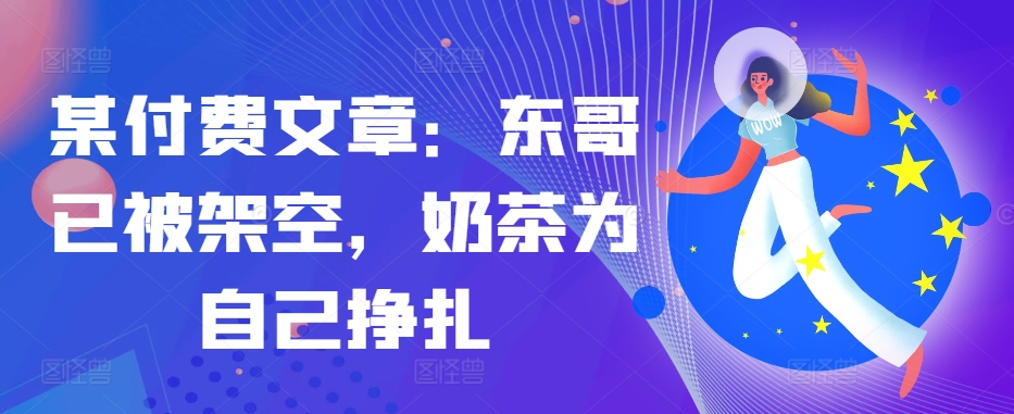 某付费文章：东哥已被架空，奶茶为自己挣扎!!-888资源网