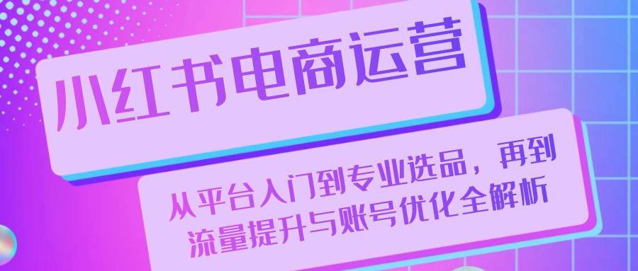 小红书电商运营：从平台入门到专业选品，再到流量提升与账号优化全解析-888资源网