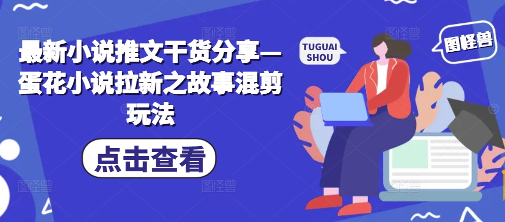 最新小说推文干货分享—蛋花小说拉新之故事混剪玩法-888资源网