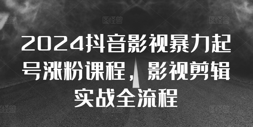 2024抖音影视暴力起号涨粉课程，影视剪辑搬运实战全流程-888资源网