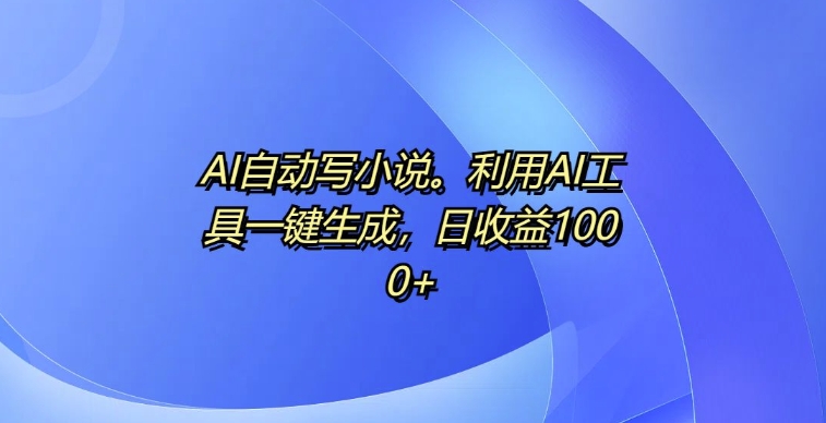 AI自动写小说，利用AI工具一键生成，日收益1k-888资源网
