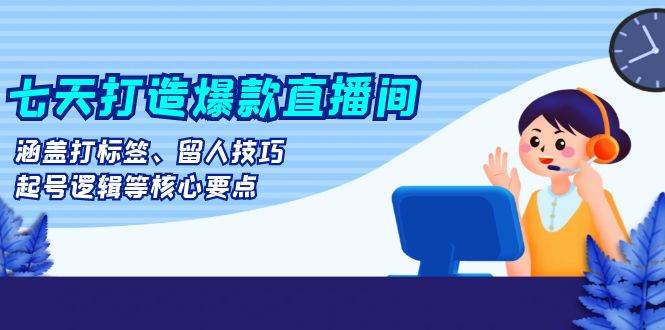 七天打造爆款直播间：涵盖打标签、留人技巧、起号逻辑等核心要点-888资源网