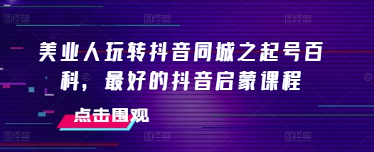 美业人玩转抖音同城之起号百科，最好的抖音启蒙课程-888资源网