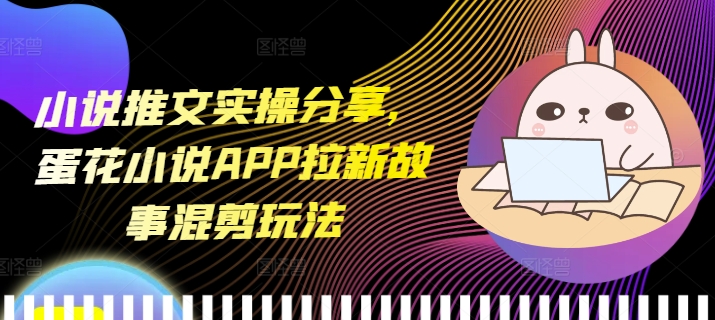 小说推文实操分享，蛋花小说APP拉新故事混剪玩法-888资源网