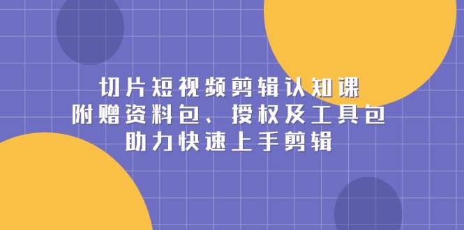 切片短视频剪辑认知课，附赠资料包、授权及工具包，助力快速上手剪辑-888资源网
