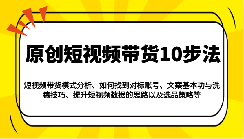 原创短视频带货10步法：模式分析/对标账号/文案与洗稿/提升数据/以及选品策略等-888资源网