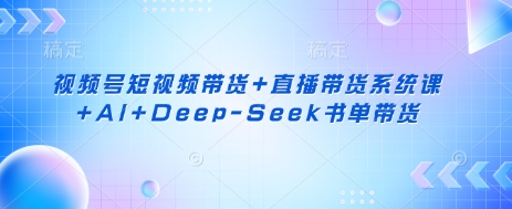 视频号短视频带货+直播带货系统课+AI+Deep-Seek书单带货-888资源网