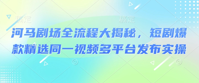 河马剧场全流程大揭秘，短剧爆款精选同一视频多平台发布实操-888资源网