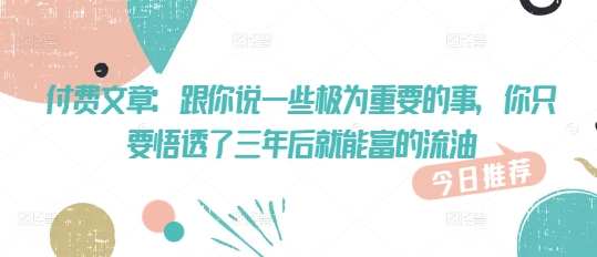 付费文章：跟你说一些极为重要的事，你只要悟透了 三年后 就能富的流油-888资源网
