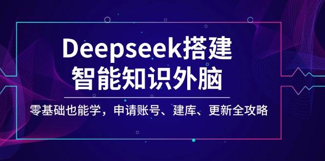 Deepseek搭建智能知识外脑，零基础也能学，申请账号、建库、更新全攻略-888资源网