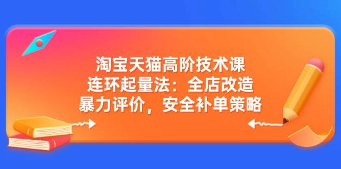 淘宝天猫高阶技术课：连环起量法：全店改造，暴力评价，安全补单策略-888资源网