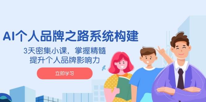AI个人品牌之路系统构建，3天密集小课，掌握精髓，提升个人品牌影响力-888资源网