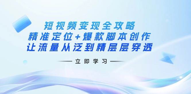 短视频变现全攻略：精准定位+爆款脚本创作，让流量从泛到精层层穿透-888资源网